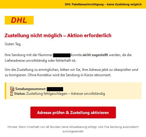 DHL Paketbenachrichtigung – keine Zustellung möglich DHL Zustellung nicht möglich – Aktion erforderlich Guten Tag, Ihre Sendung mit der Nummer XXXXX konnte nicht zugestellt werden, da die Lieferadresse unvollständig oder fehlerhaft ist. Um die Zustellung zu ermöglichen, bitten wir Sie, Ihre Adresse jetzt zu überprüfen und zu korrigieren. Ohne Korrektur wird die Sendung in Kürze retourniert. Sendungsnummer: XXXXX Status: Zustellung fehlgeschlagen – Adresse unvollständig Adresse prüfen & Zustellung aktivieren Hinweis: Wenn innerhalb von 48 Stunden keine Aktualisierung erfolgt, wird Ihre Sendung automatisch zurückgesendet.