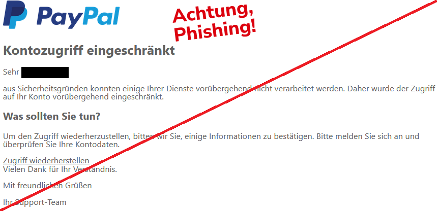 Kontozugriff eingeschränkt Sehr XY, aus Sicherheitsgründen konnten einige Ihrer Dienste vorübergehend nicht verarbeitet werden. Daher wurde der Zugriff auf Ihr Konto vorübergehend eingeschränkt. Was sollten Sie tun? Um den Zugriff wiederherzustellen, bitten wir Sie, einige Informationen zu bestätigen. Bitte melden Sie sich an und überprüfen Sie Ihre Kontodaten. Zugriff wiederherstellen  Vielen Dank für Ihr Verständnis. Mit freundlichen Grüßen Ihr Support-Team