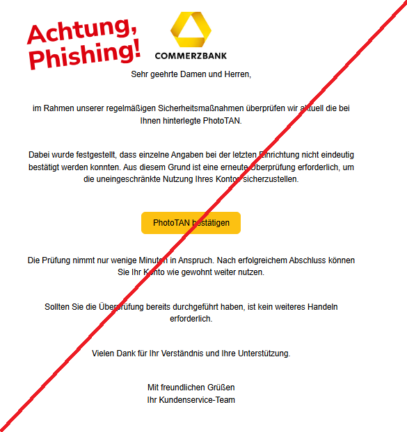 Screenshot einer E-Mail mit Logo der Commerzbank und Text: "Sehr geehrte Damen und Herren, im Rahmen unserer regelmäßigen Sicherheitsmaßnahmen überprüfen wir aktuell die bei Ihnen hinterlegte PhotoTAN. Dabei wurde festgestellt, dass einzelne Angaben bei der letzten Einrichtung nicht eindeutig bestätigt werden konnten. Aus diesem Grund ist eine erneute Überprüfung erforderlich, um die uneingeschränkte Nutzung Ihres Kontos sicherzustellen. PhotoTAN bestätigen Die Prüfung nimmt nur wenige Minuten in Anspruch. Nach erfolgreichem Abschluss können Sie Ihr Konto wie gewohnt weiter nutzen. Sollten Sie die Überprüfung bereits durchgeführt haben, ist kein weiteres Handeln erforderlich. Vielen Dank für Ihr Verständnis und Ihre Unterstützung. Mit freundlichen Grüßen Ihr Kundenservice-Team"